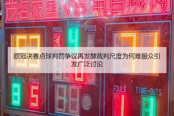 欧冠决赛点球判罚争议再发酵裁判尺度为何难服众引发广泛讨论