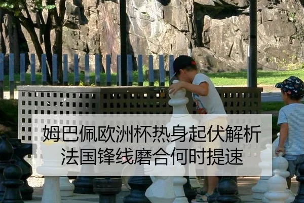 姆巴佩欧洲杯热身起伏解析 法国锋线磨合何时提速